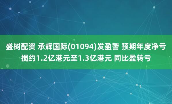 盛树配资 承辉国际(01094)发盈警 预期年度净亏损约1.2亿港元至1.3亿港元 同比盈转亏