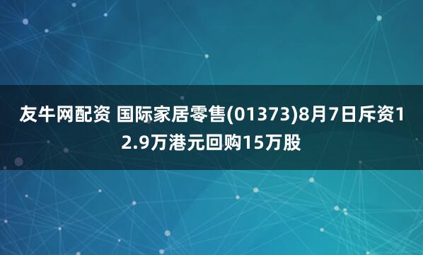 友牛网配资 国际家居零售(01373)8月7日斥资12.9万港元回购15万股