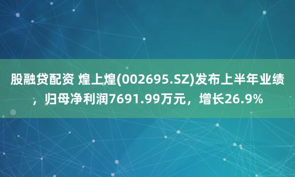 股融贷配资 煌上煌(002695.SZ)发布上半年业绩，归母净利润7691.99万元，增长26.9%