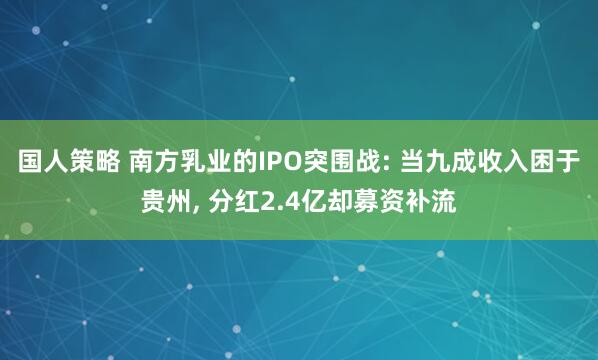 国人策略 南方乳业的IPO突围战: 当九成收入困于贵州, 分红2.4亿却募资补流