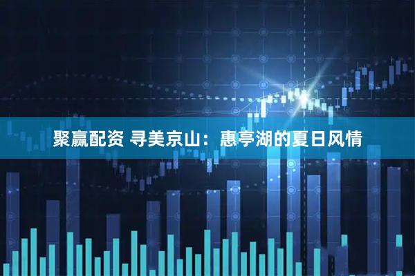 聚赢配资 寻美京山：惠亭湖的夏日风情