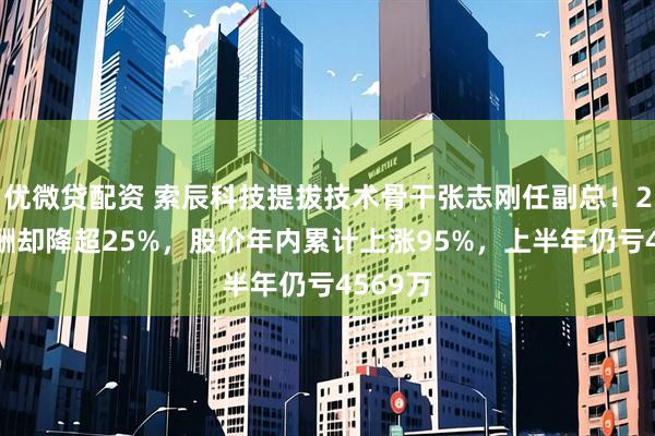 优微贷配资 索辰科技提拔技术骨干张志刚任副总！24年薪酬却降超25%，股价年内累计上涨95%，上半年仍亏4569万