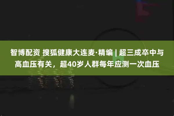 智博配资 搜狐健康大连麦·精编 | 超三成卒中与高血压有关，超40岁人群每年应测一次血压