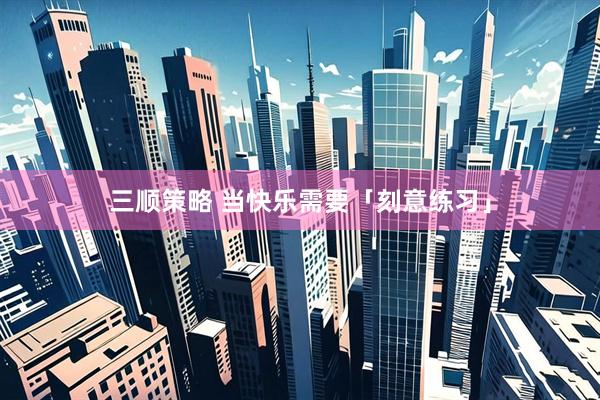三顺策略 当快乐需要「刻意练习」