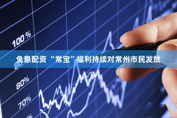免息配资 “常宝”福利持续对常州市民发放