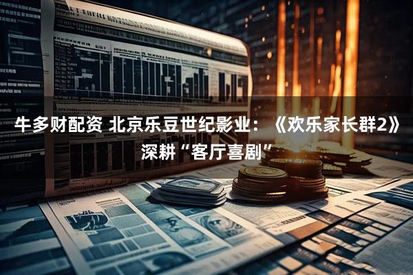 牛多财配资 北京乐豆世纪影业：《欢乐家长群2》深耕“客厅喜剧”