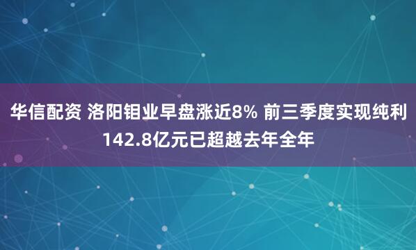 华信配资 洛阳钼业早盘涨近8% 前三季度实现纯利142.8亿元已超越去年全年