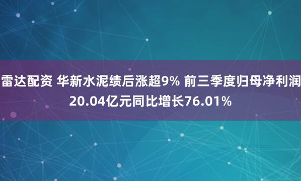 雷达配资 华新水泥绩后涨超9% 前三季度归母净利润20.04亿元同比增长76.01%