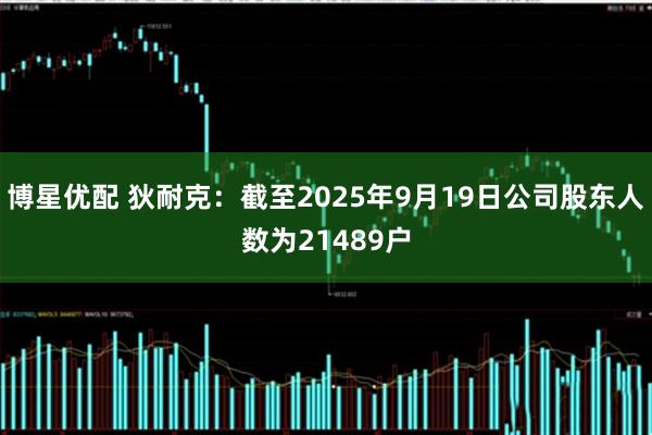 博星优配 狄耐克：截至2025年9月19日公司股东人数为21489户