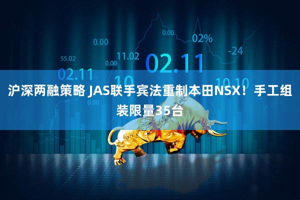 沪深两融策略 JAS联手宾法重制本田NSX！手工组装限量35台