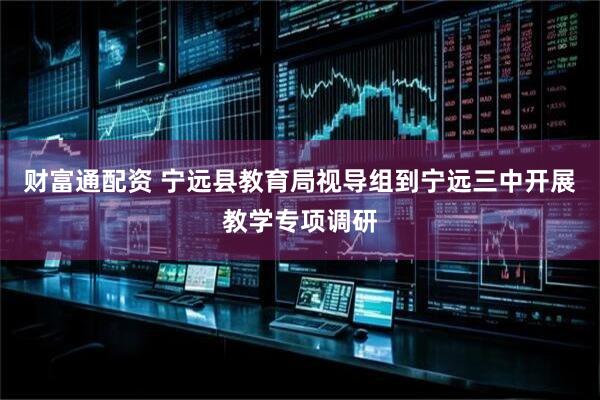 财富通配资 宁远县教育局视导组到宁远三中开展教学专项调研