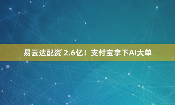 易云达配资 2.6亿！支付宝拿下AI大单