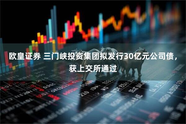 欧皇证券 三门峡投资集团拟发行30亿元公司债，获上交所通过