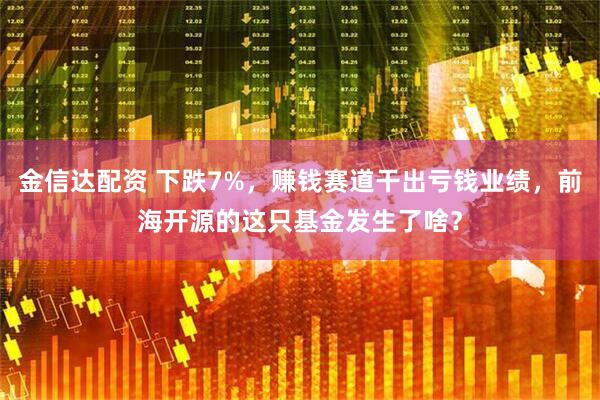 金信达配资 下跌7%，赚钱赛道干出亏钱业绩，前海开源的这只基金发生了啥？