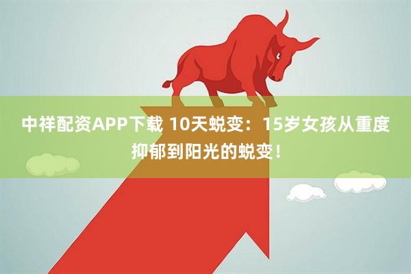 中祥配资APP下载 10天蜕变：15岁女孩从重度抑郁到阳光的蜕变！