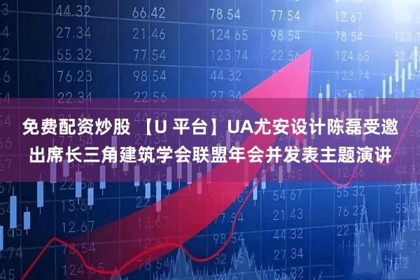 免费配资炒股 【U 平台】UA尤安设计陈磊受邀出席长三角建筑学会联盟年会并发表主题演讲