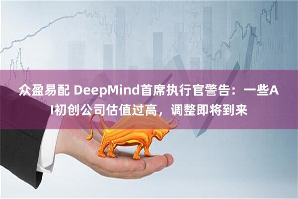 众盈易配 DeepMind首席执行官警告：一些AI初创公司估值过高，调整即将到来