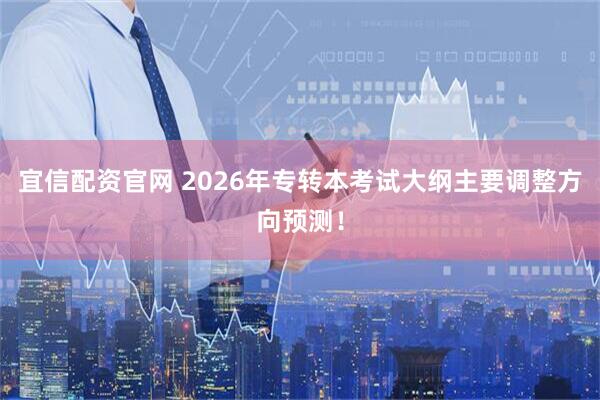 宜信配资官网 2026年专转本考试大纲主要调整方向预测！