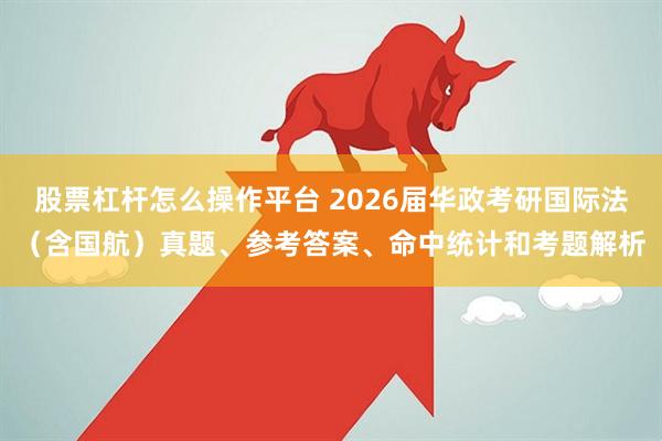 股票杠杆怎么操作平台 2026届华政考研国际法（含国航）真题、参考答案、命中统计和考题解析