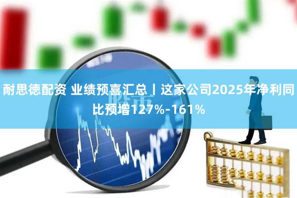 耐思徳配资 业绩预喜汇总丨这家公司2025年净利同比预增127%-161%