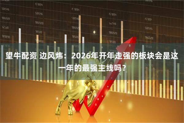 望牛配资 边风炜：2026年开年走强的板块会是这一年的最强主线吗？