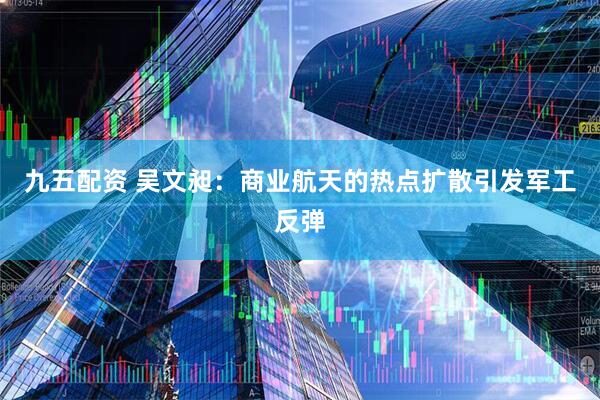 九五配资 吴文昶：商业航天的热点扩散引发军工反弹