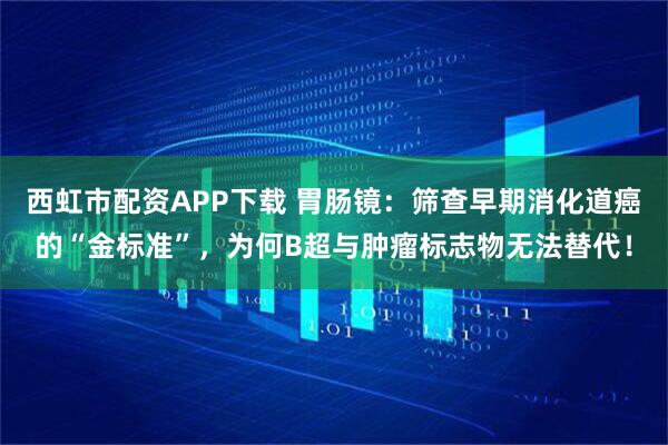 西虹市配资APP下载 胃肠镜：筛查早期消化道癌的“金标准”，为何B超与肿瘤标志物无法替代！