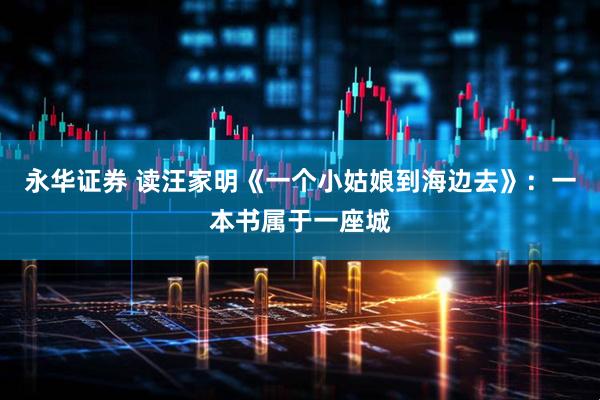 永华证券 读汪家明《一个小姑娘到海边去》：一本书属于一座城